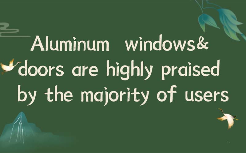 Aluminum doors &windows are highly praised by the majority of users