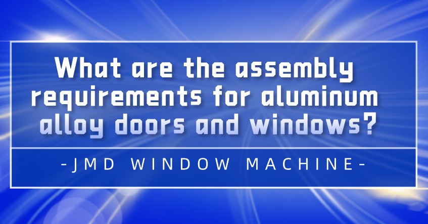 What are the assembly requirements for aluminum alloy windows and doors?