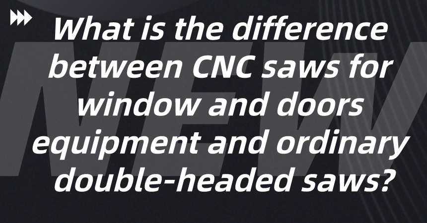 What is the difference between CNC saws for window and doors equipment and ordinary double-headed sa